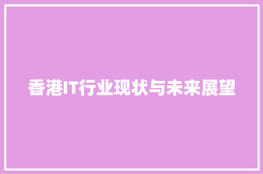 香港IT行业现状与未来展望 香港IT行业现状与未来展望