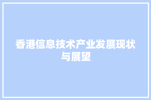 香港信息技术产业发展现状与展望 香港信息技术产业发展现状与展望