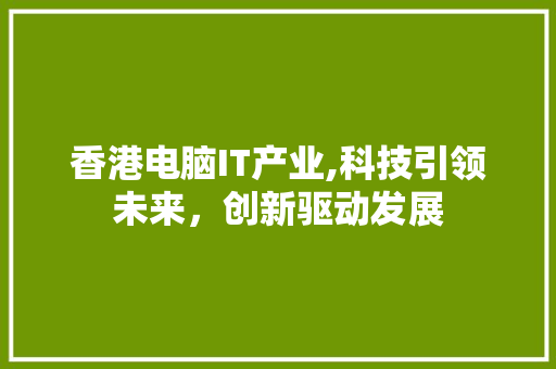 香港电脑IT产业,科技引领未来,创新驱动发展 香港电脑IT产业,科技引领未来,创新驱动发展