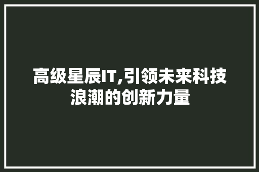 高级星辰IT,引领未来科技浪潮的创新力量