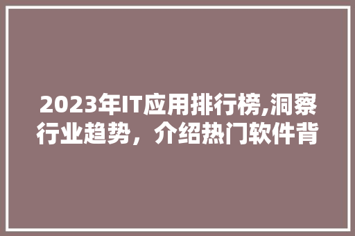 2023年IT应用排行榜,洞察行业趋势，介绍热门软件背后的力量