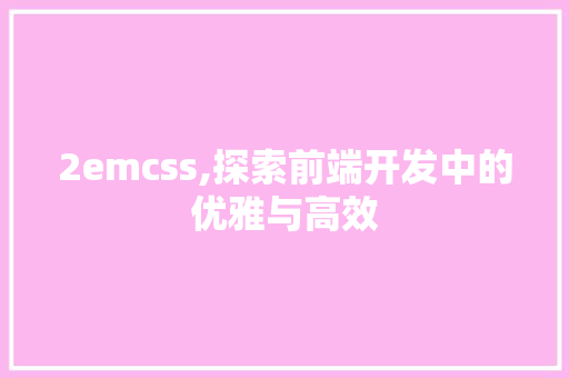 2emcss,探索前端开发中的优雅与高效