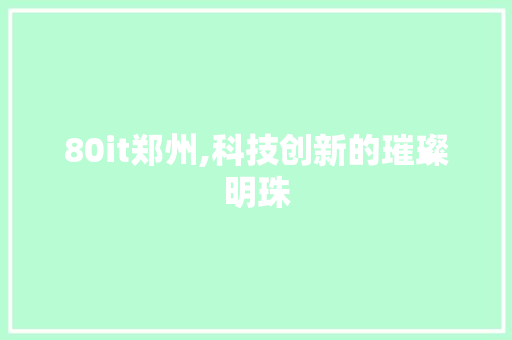80it郑州,科技创新的璀璨明珠