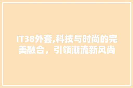IT38外套,科技与时尚的完美融合，引领潮流新风尚
