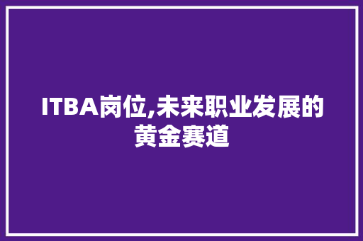 ITBA岗位,未来职业发展的黄金赛道