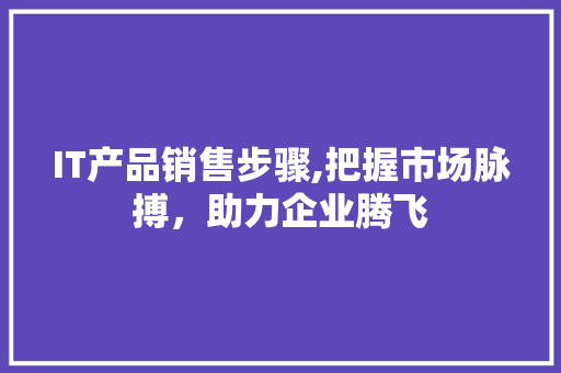IT产品销售步骤,把握市场脉搏，助力企业腾飞