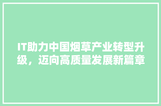 IT助力中国烟草产业转型升级，迈向高质量发展新篇章