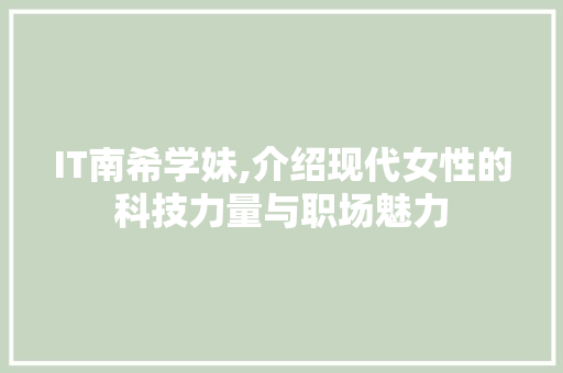 IT南希学妹,介绍现代女性的科技力量与职场魅力