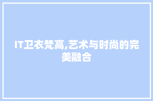 IT卫衣梵高,艺术与时尚的完美融合