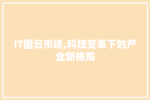 IT圈云市场,科技变革下的产业新格局