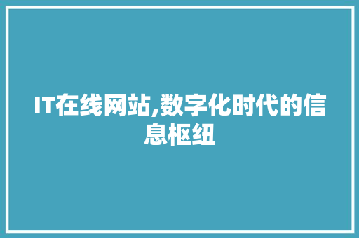 IT在线网站,数字化时代的信息枢纽