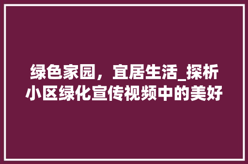 绿色家园，宜居生活_探析小区绿化宣传视频中的美好愿景