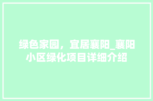 绿色家园，宜居襄阳_襄阳小区绿化项目详细介绍 花朵知识