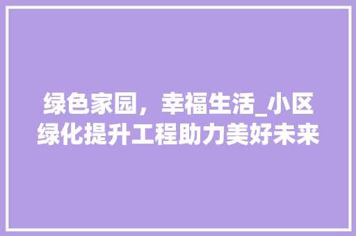 绿色家园，幸福生活_小区绿化提升工程助力美好未来
