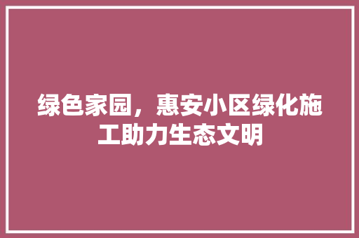 绿色家园，惠安小区绿化施工助力生态文明