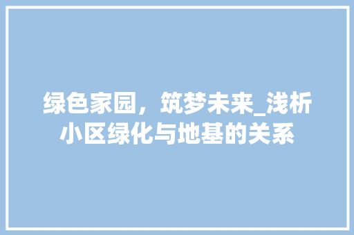 绿色家园，筑梦未来_浅析小区绿化与地基的关系