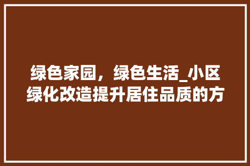 绿色家园，绿色生活_小区绿化改造提升居住品质的方法与探索