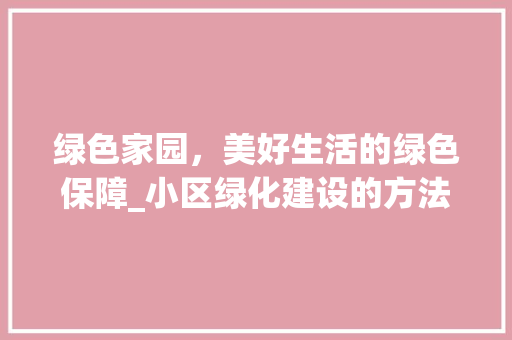 绿色家园，美好生活的绿色保障_小区绿化建设的方法与思考