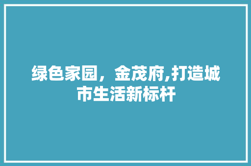 绿色家园，金茂府,打造城市生活新标杆