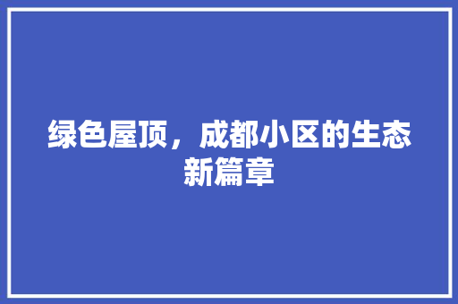 绿色屋顶，成都小区的生态新篇章 番茄种植技巧