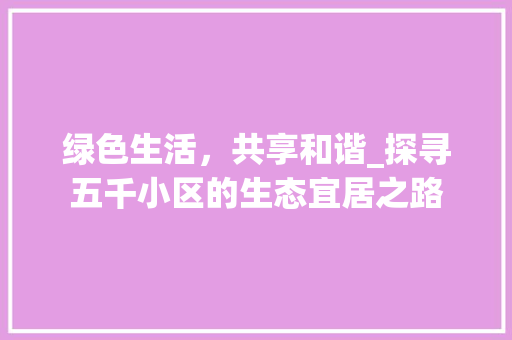 绿色生活，共享和谐_探寻五千小区的生态宜居之路 番茄种植技巧