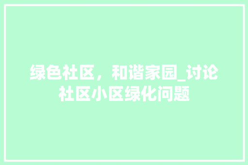 绿色社区，和谐家园_讨论社区小区绿化问题