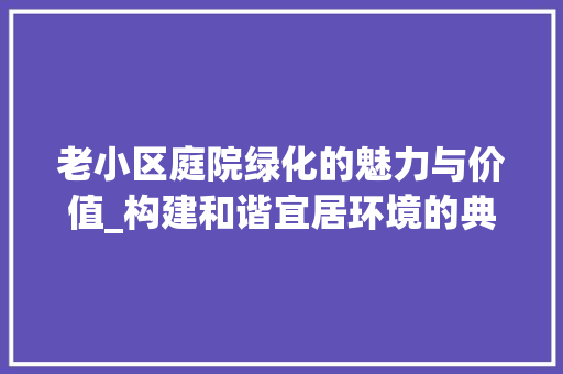 老小区庭院绿化的魅力与价值_构建和谐宜居环境的典范