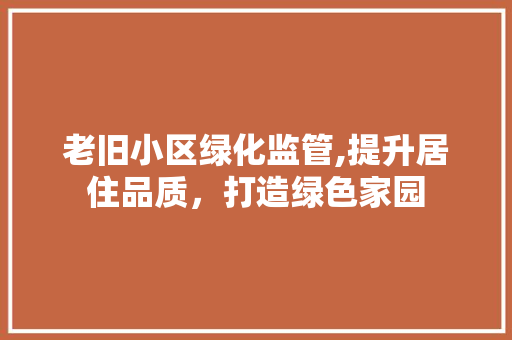 老旧小区绿化监管,提升居住品质，打造绿色家园 农业常识