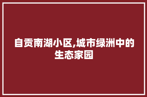 自贡南湖小区,城市绿洲中的生态家园