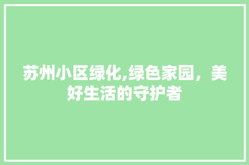 苏州小区绿化,绿色家园，美好生活的守护者 种植技巧