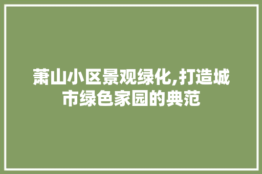 萧山小区景观绿化,打造城市绿色家园的典范