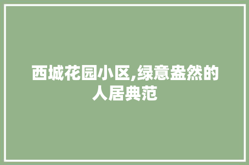 西城花园小区,绿意盎然的人居典范