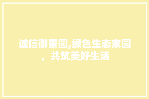 诚信御景园,绿色生态家园，共筑美好生活