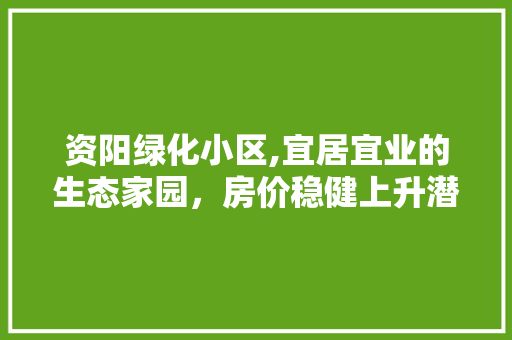 资阳绿化小区,宜居宜业的生态家园，房价稳健上升潜力无限