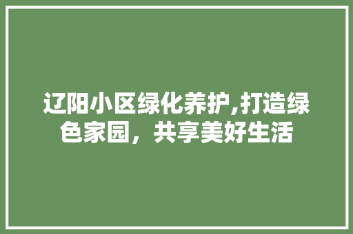 辽阳小区绿化养护,打造绿色家园，共享美好生活