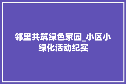 邻里共筑绿色家园_小区小绿化活动纪实