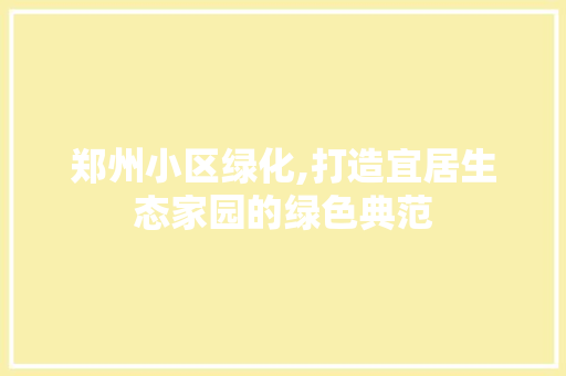 郑州小区绿化,打造宜居生态家园的绿色典范