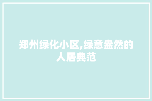 郑州绿化小区,绿意盎然的人居典范