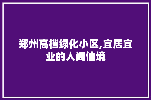 郑州高档绿化小区,宜居宜业的人间仙境
