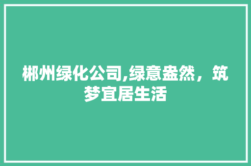 郴州绿化公司,绿意盎然，筑梦宜居生活
