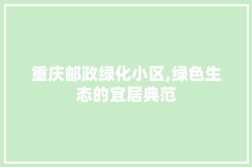 重庆邮政绿化小区,绿色生态的宜居典范 种植技巧