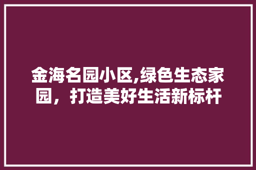 金海名园小区,绿色生态家园，打造美好生活新标杆