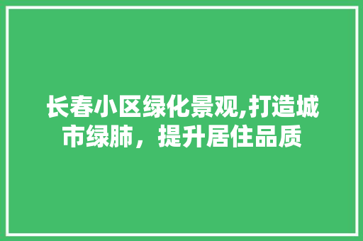 长春小区绿化景观,打造城市绿肺,提升居住品质 植物种类 长春小区绿化景观,打造城市绿肺,提升居住品质 植物种类