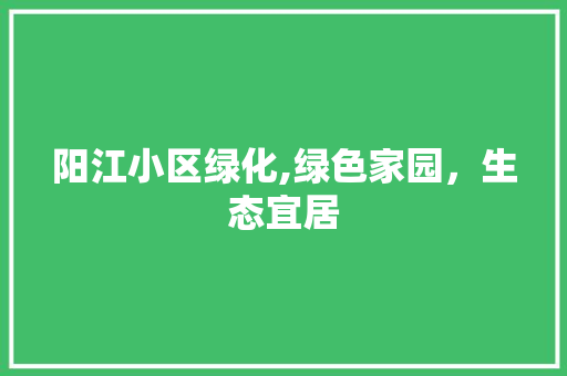 阳江小区绿化,绿色家园，生态宜居