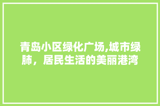 青岛小区绿化广场,城市绿肺，居民生活的美丽港湾 农业常识