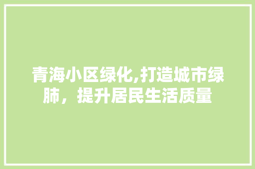 青海小区绿化,打造城市绿肺，提升居民生活质量
