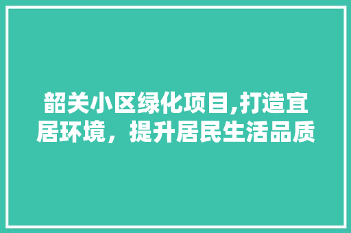 韶关小区绿化项目,打造宜居环境，提升居民生活品质