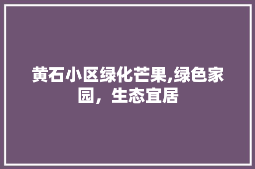 黄石小区绿化芒果,绿色家园，生态宜居