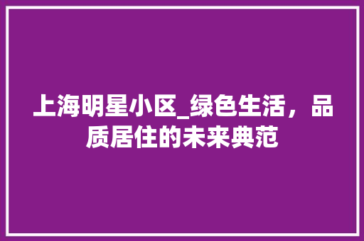 上海明星小区_绿色生活，品质居住的未来典范