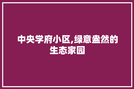 中央学府小区,绿意盎然的生态家园